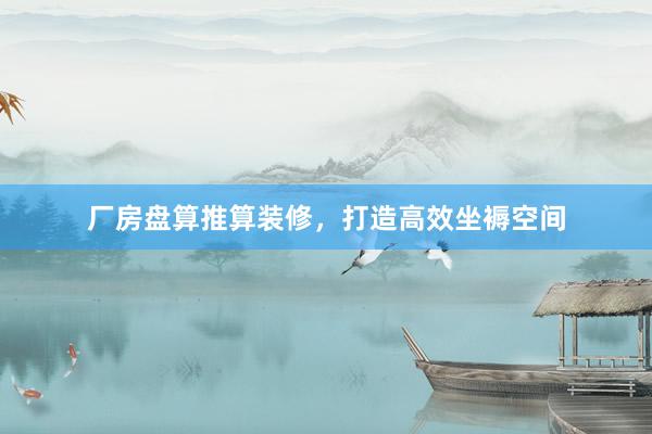 厂房盘算推算装修，打造高效坐褥空间