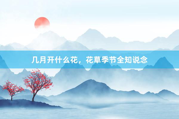 几月开什么花,花草季节全知说念