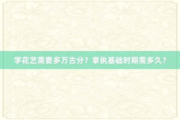 学花艺需要多万古分？掌执基础时期需多久？