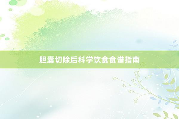 胆囊切除后科学饮食食谱指南